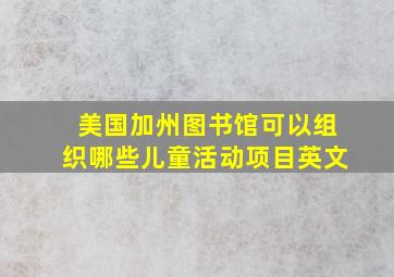 美国加州图书馆可以组织哪些儿童活动项目英文