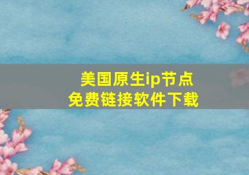 美国原生ip节点免费链接软件下载