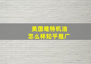 美国唯特机油怎么样知乎推广