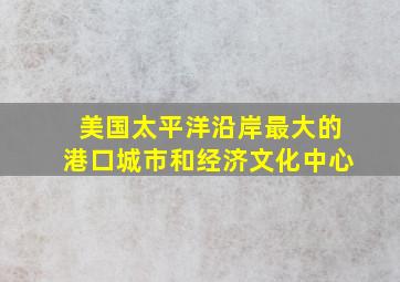 美国太平洋沿岸最大的港口城市和经济文化中心