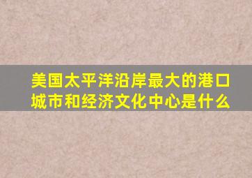 美国太平洋沿岸最大的港口城市和经济文化中心是什么