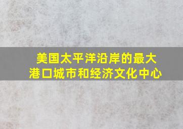 美国太平洋沿岸的最大港口城市和经济文化中心