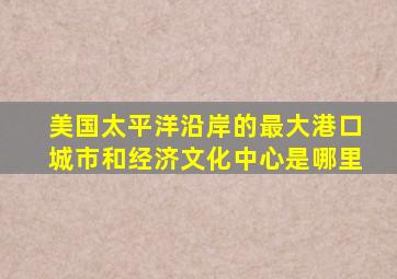 美国太平洋沿岸的最大港口城市和经济文化中心是哪里