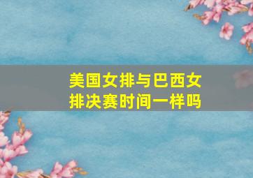 美国女排与巴西女排决赛时间一样吗