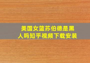 美国女篮苏伯德是黑人吗知乎视频下载安装