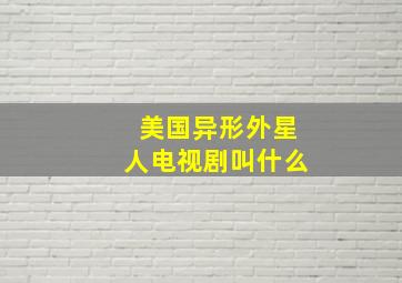 美国异形外星人电视剧叫什么