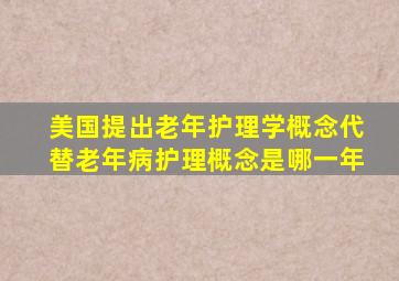 美国提出老年护理学概念代替老年病护理概念是哪一年