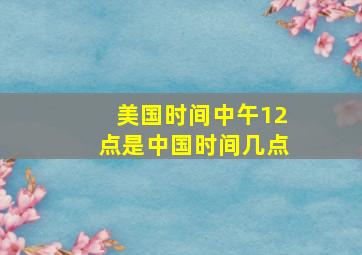 美国时间中午12点是中国时间几点