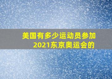 美国有多少运动员参加2021东京奥运会的