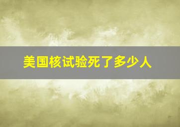 美国核试验死了多少人