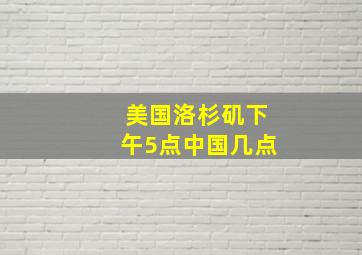 美国洛杉矶下午5点中国几点