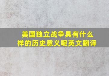 美国独立战争具有什么样的历史意义呢英文翻译