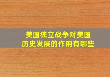 美国独立战争对美国历史发展的作用有哪些