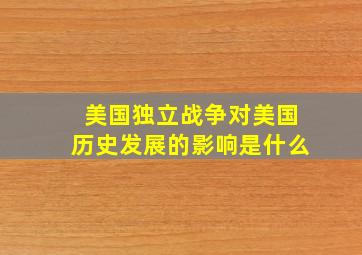 美国独立战争对美国历史发展的影响是什么