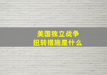 美国独立战争扭转措施是什么