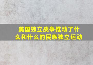 美国独立战争推动了什么和什么的民族独立运动