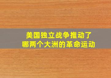 美国独立战争推动了哪两个大洲的革命运动