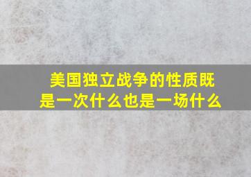 美国独立战争的性质既是一次什么也是一场什么