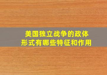 美国独立战争的政体形式有哪些特征和作用