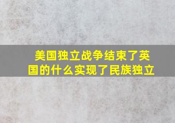 美国独立战争结束了英国的什么实现了民族独立