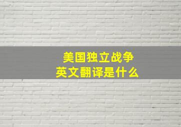 美国独立战争英文翻译是什么