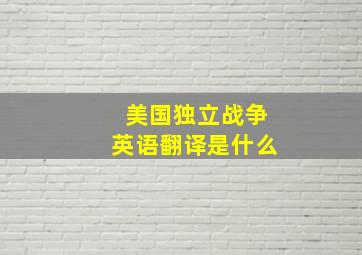 美国独立战争英语翻译是什么