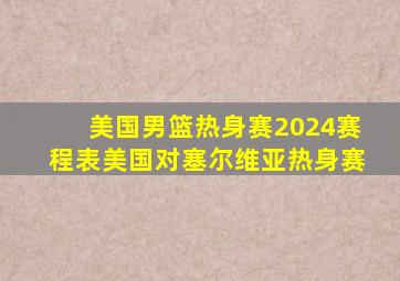 美国男篮热身赛2024赛程表美国对塞尔维亚热身赛