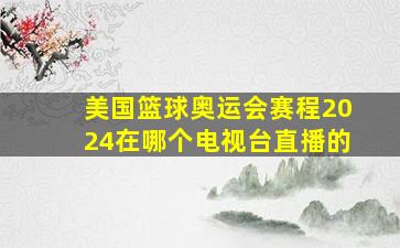 美国篮球奥运会赛程2024在哪个电视台直播的