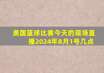 美国篮球比赛今天的现场直播2024年8月1号几点