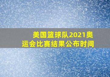 美国篮球队2021奥运会比赛结果公布时间