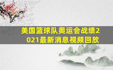 美国篮球队奥运会战绩2021最新消息视频回放