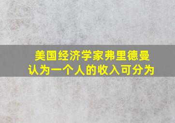 美国经济学家弗里德曼认为一个人的收入可分为