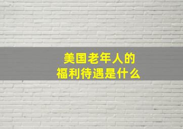 美国老年人的福利待遇是什么