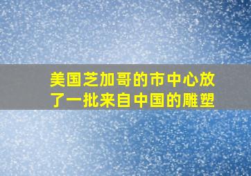 美国芝加哥的市中心放了一批来自中国的雕塑