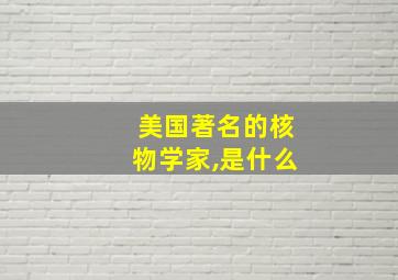 美国著名的核物学家,是什么