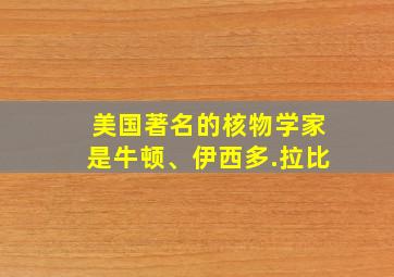 美国著名的核物学家是牛顿、伊西多.拉比