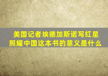 美国记者埃德加斯诺写红星照耀中国这本书的意义是什么