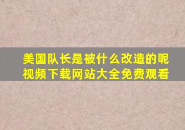 美国队长是被什么改造的呢视频下载网站大全免费观看