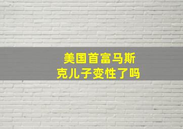 美国首富马斯克儿子变性了吗