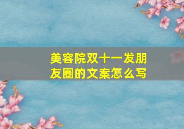 美容院双十一发朋友圈的文案怎么写