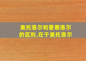 美托洛尔和普萘洛尔的区别,在于美托洛尔