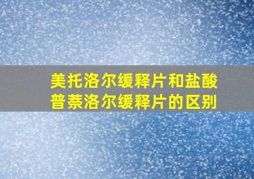 美托洛尔缓释片和盐酸普萘洛尔缓释片的区别