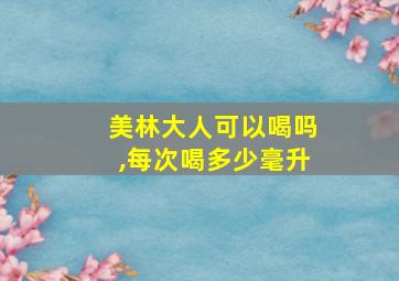 美林大人可以喝吗,每次喝多少毫升