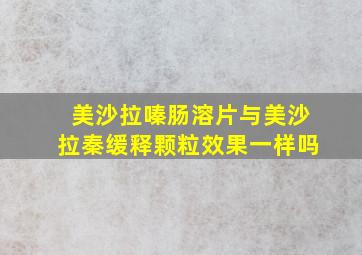 美沙拉嗪肠溶片与美沙拉秦缓释颗粒效果一样吗