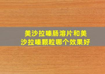 美沙拉嗪肠溶片和美沙拉嗪颗粒哪个效果好