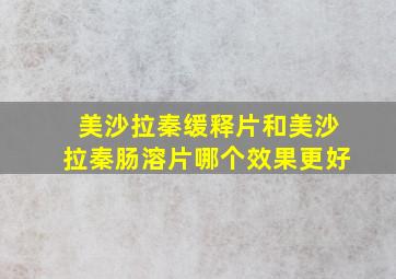 美沙拉秦缓释片和美沙拉秦肠溶片哪个效果更好