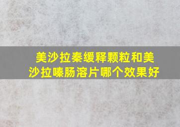 美沙拉秦缓释颗粒和美沙拉嗪肠溶片哪个效果好