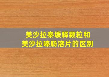 美沙拉秦缓释颗粒和美沙拉嗪肠溶片的区别