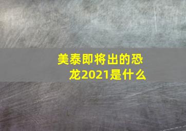 美泰即将出的恐龙2021是什么