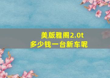 美版雅阁2.0t多少钱一台新车呢